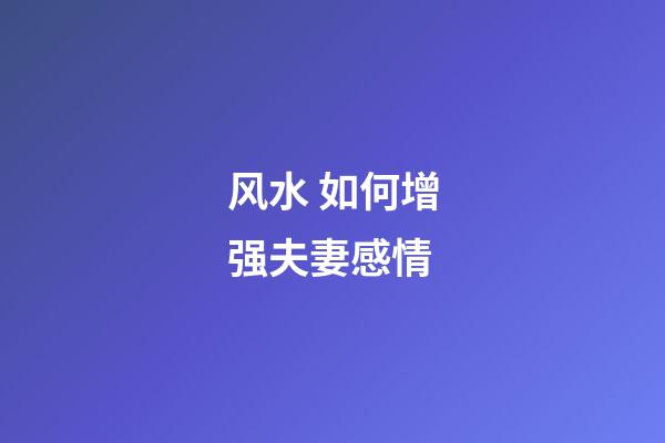 风水 如何增强夫妻感情